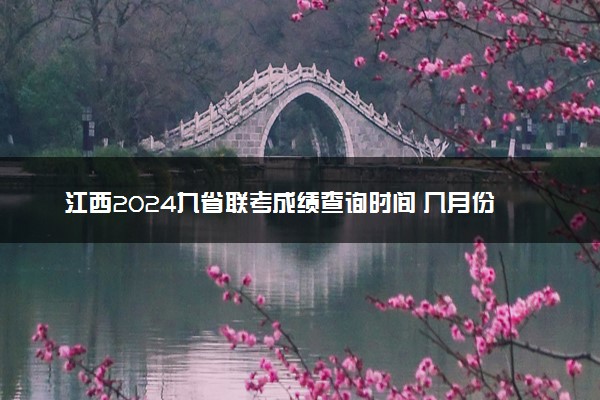 江西2024九省联考成绩查询时间 几月份能查