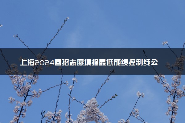 上海2024春招志愿填报最低成绩控制线公布 多少分过线