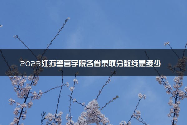 2023江苏警官学院各省录取分数线是多少 投档最低分及位次