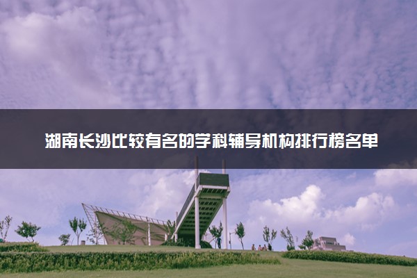 湖南长沙比较有名的学科辅导机构排行榜名单出炉