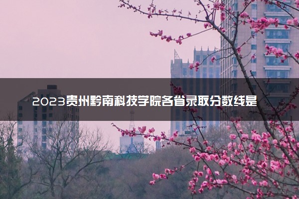 2023贵州黔南科技学院各省录取分数线是多少 投档最低分及位次