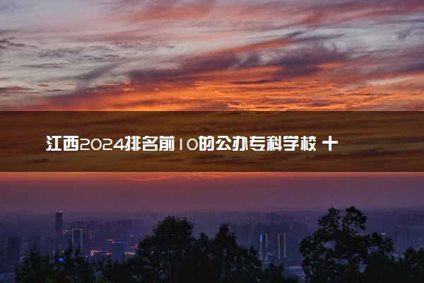 江西2024排名前10的公办专科学校 十大高职专科院校排行榜