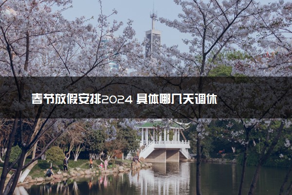春节放假安排2024 具体哪几天调休