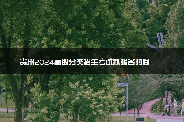 贵州2024高职分类招生考试补报名时间 几号截止报名