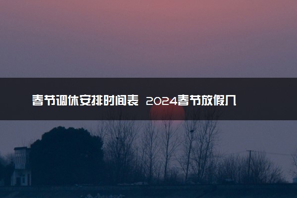 春节调休安排时间表  2024春节放假几天