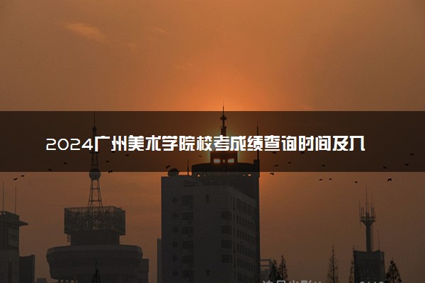 2024广州美术学院校考成绩查询时间及入口 几号公布成绩