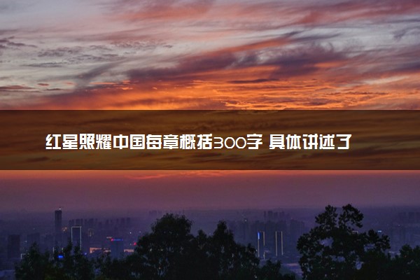 红星照耀中国每章概括300字 具体讲述了什么内容