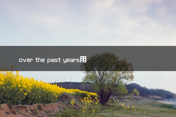 over the past years用什么时态