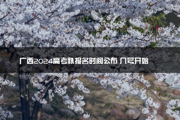 广西2024高考补报名时间公布 几号开始补报名