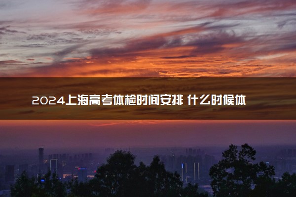 2024上海高考体检时间安排 什么时候体检