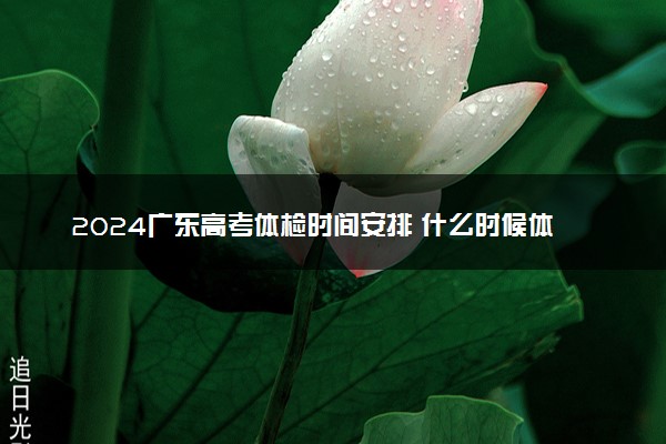 2024广东高考体检时间安排 什么时候体检