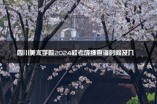 四川美术学院2024校考成绩查询时间及入口 在哪公布