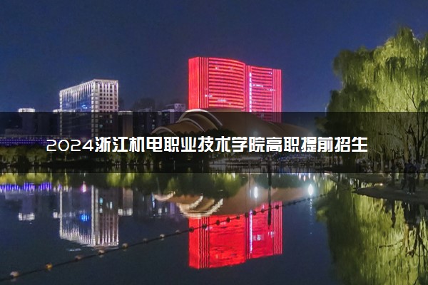 2024浙江机电职业技术学院高职提前招生报名时间 几号截止