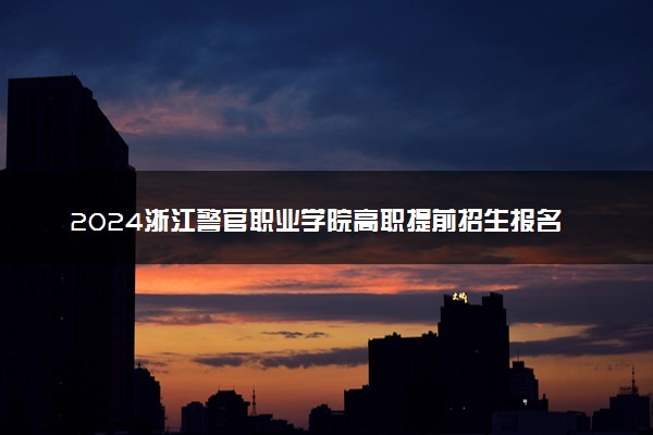 2024浙江警官职业学院高职提前招生报名时间 几号截止