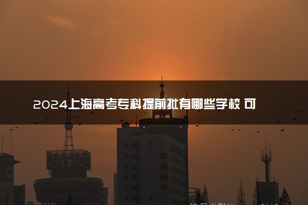 2024上海高考专科提前批有哪些学校 可报考院校名单