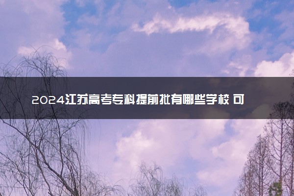2024江苏高考专科提前批有哪些学校 可报考院校名单