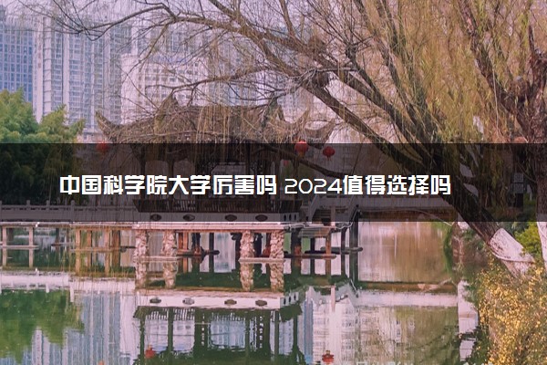 中国科学院大学厉害吗 2024值得选择吗