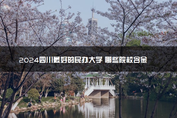 2024四川最好的民办大学 哪些院校含金量高