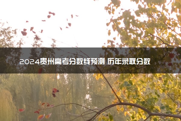 2024贵州高考分数线预测 历年录取分数线是多少