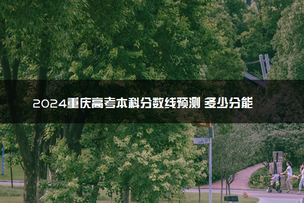 2024重庆高考本科分数线预测 多少分能上本科