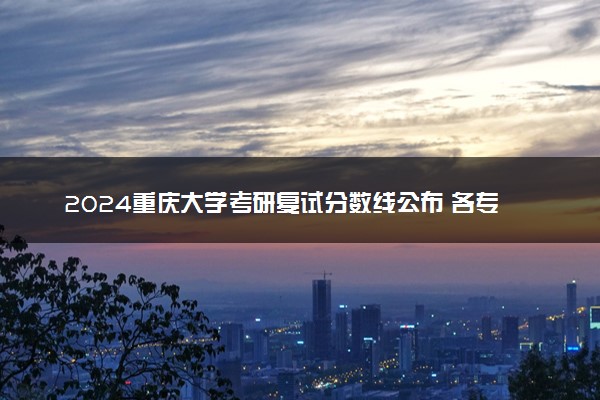 2024重庆大学考研复试分数线公布 各专业自划线是多少