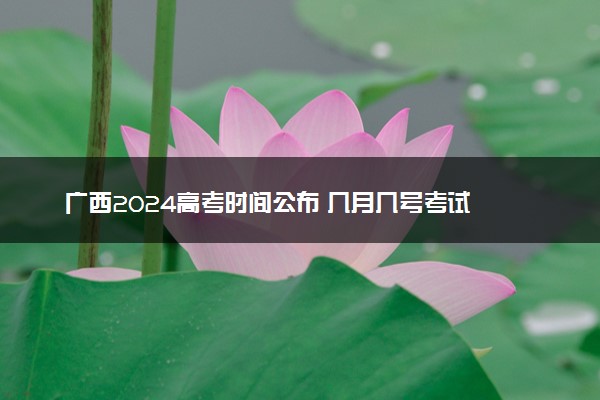 广西2024高考时间公布 几月几号考试