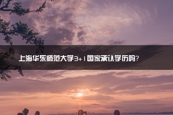 上海华东师范大学3+1国家承认学历吗？