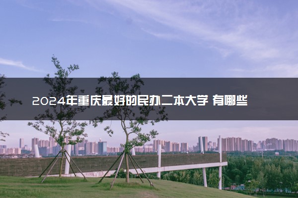 2024年重庆最好的民办二本大学 有哪些学校