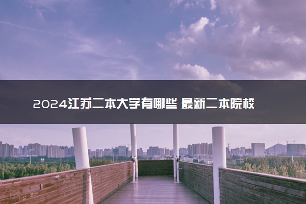 2024江苏二本大学有哪些 最新二本院校名单
