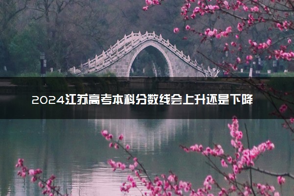 2024江苏高考本科分数线会上升还是下降 本科线预计多少
