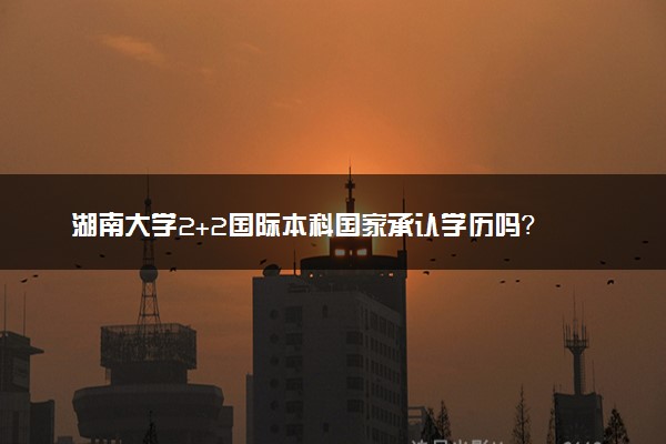 湖南大学2+2国际本科国家承认学历吗？