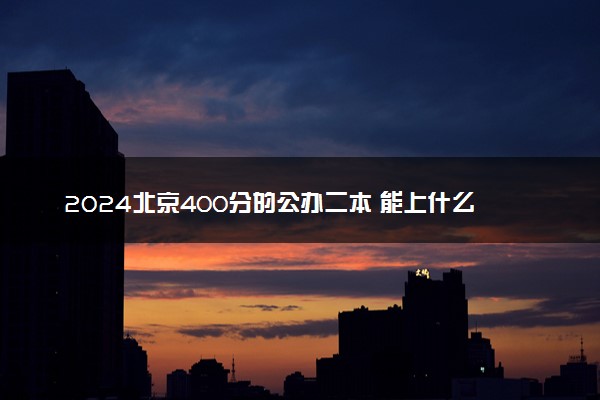2024北京400分的公办二本 能上什么大学