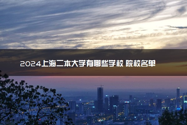 2024上海二本大学有哪些学校 院校名单整理