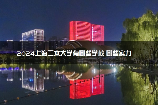 2024上海二本大学有哪些学校 哪些实力强值得报考