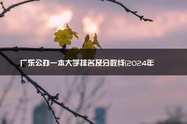 广东公办一本大学排名及分数线(2024年高考参考)
