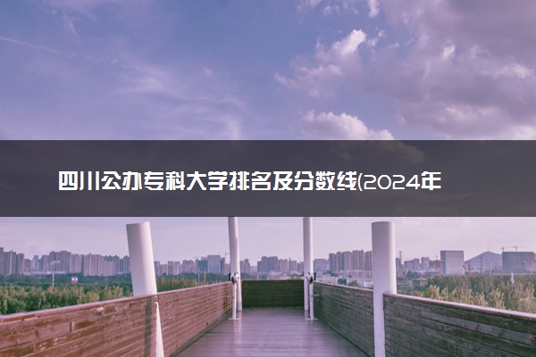 四川公办专科大学排名及分数线(2024年高考参考)