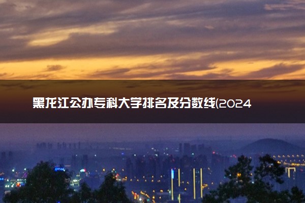 黑龙江公办专科大学排名及分数线(2024年高考参考)