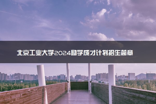 北京工业大学2024励学成才计划招生简章 招生专业及计划