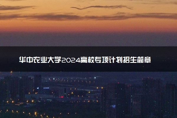 华中农业大学2024高校专项计划招生简章 招生专业及计划