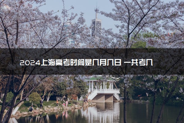 2024上海高考时间是几月几日 一共考几天