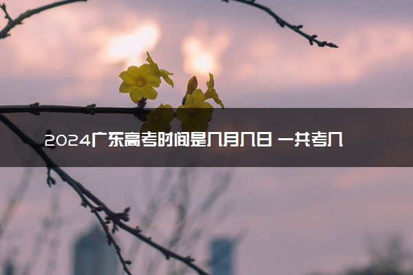 2024广东高考时间是几月几日 一共考几天