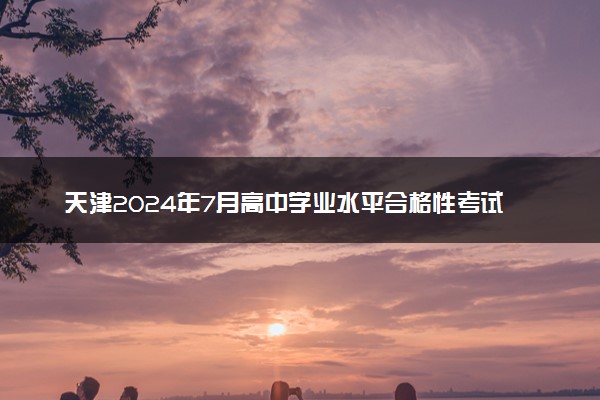 天津2024年7月高中学业水平合格性考试时间 几号考试