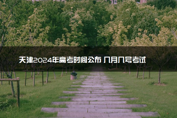 天津2024年高考时间公布 几月几号考试