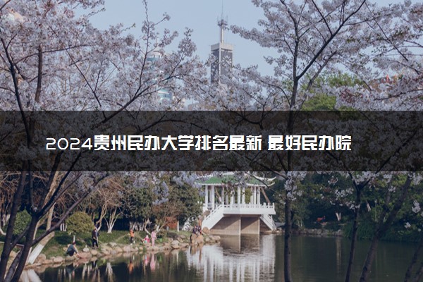 2024贵州民办大学排名最新 最好民办院校排行榜
