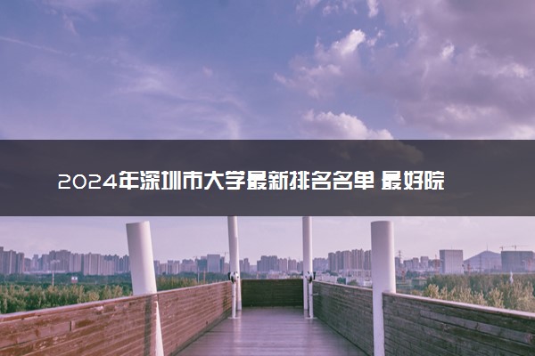 2024年深圳市大学最新排名名单 最好院校排行榜