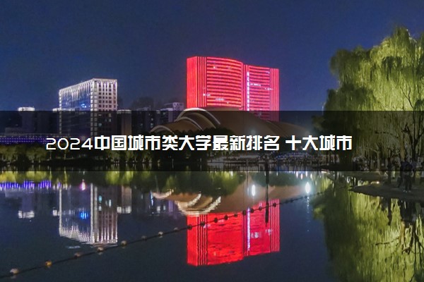 2024中国城市类大学最新排名 十大城市类院校排行榜