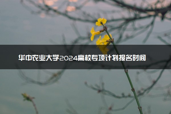 华中农业大学2024高校专项计划报名时间 几号截止