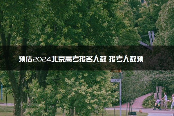 预估2024北京高考报名人数 报考人数预测