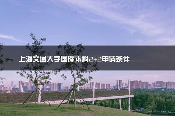 上海交通大学国际本科2+2申请条件