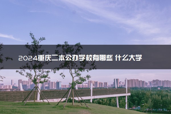 2024重庆二本公办学校有哪些 什么大学值得报